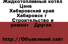 Жидкотопливный котёл. › Цена ­ 20 000 - Хабаровский край, Хабаровск г. Строительство и ремонт » Другое   